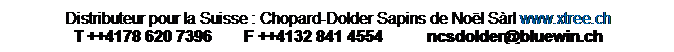 Zone de Texte: Distributeur pour la Suisse : Chopard-Dolder Sapins de Noël Sàrl www.xtree.ch
T ++4178 620 7396 F ++4132 841 4554 ncsdolder@bluewin.ch