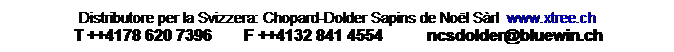 Zone de Texte: Distributore per la Svizzera: Chopard-Dolder Sapins de Noël Sàrl www.xtree.ch
T ++4178 620 7396 F ++4132 841 4554 ncsdolder@bluewin.ch